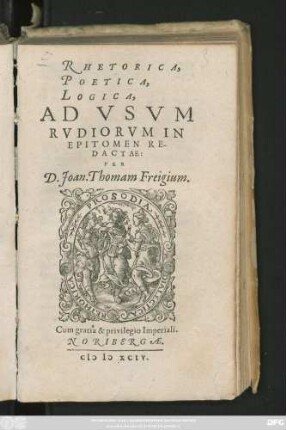 RHETORICA,|| POETICA,|| LOGICA,|| AD VSVM || RVDIORVM IN || EPITOMEN RE-||DACTAE:|| PER || D. Joan. Thomam Freigium.||