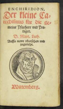 ENCHIRIDION.|| Der kleine Ca=||techismus für die ge=||meine Pfarherr vnd Pre=||diger.|| D.Mart. Luth.|| Auffs newe vbersehen vnd || zugericht.||