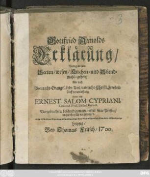 Gottfried Arnolds Erklärung/ Vom gemeinen Secten-wesen/ Kirchen- und Abendmahl-gehen; Wie auch Vom recht-Evangel. Lehr-Amt/ und recht-Christl. Freyheit : Auff veranlassung derer von Ernest. Salom. Cypriani ... Vorgebrachten beschuldigungen wider seine Person/ unpartheyisch vorgetragen