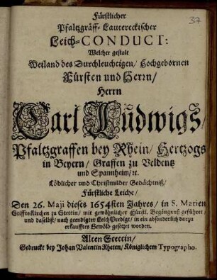 Fürstlicher Pfaltzgräff-Lautereckischer Leich-Conduct : Welcher gestalt Weiland des ... Herrn Carl Ludwigs/ Pfaltzgraffen bey Rhein/ Hertzogs in Beyern/ ... Fürstliche Leiche/ Den 26. Maii dieses 1654sten Jahres/ in S. Marien StifftsKirchen zu Stettin/ ... nach geendigter LeichPredigt/ in ein absonderlich darzu erkaufftes Gewölb gesetzet worden