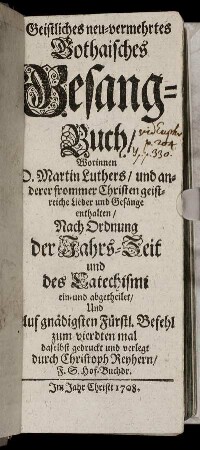 Geistliches neu-vermehrtes Gothaisches Gesang-Buch, Worinnen D. Martin Luthers, und anderer frommer Christen geistreiche Lieder und Gesänge enthalten : Nach Ordnung der Jahrs-Zeit und des Catechismi ein- und abgetheilet ...