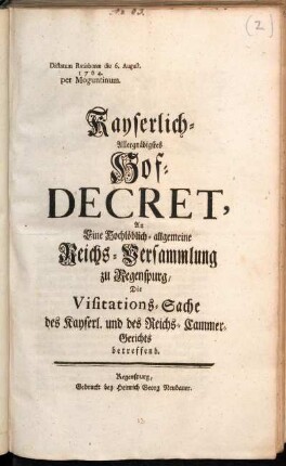 Kayserlich-Allergnädigstes Hof-Decret, An Eine Hochlöblich-allgemeine Reichs-Versammlung zu Regenspurg, Die Visitations-Sache des Kayserl. und des Reichs-Cammer-Gerichts betreffend : Dictatum Ratisbonæ die 6. August. 1764. per Moguntinum
