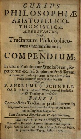Cursus Philosophiae Aristotelico-Thomisticae Abbreviatus, Id est Tractatuum Philosophicorum omnium Summa, Seu Compendium : Quod In usum Philosophiae Studiosorum, Repetitorum &c. imo & ipsorum Professorum, aliorumque Philosophorum commodum è suis Praelectionibus nuper fusius traditis, 1. Complectens tractatum praeliminarem in logicam parvam seu summulas, & quinque tractatus in logicam magnam. - 1737. - [12] Bl., 228 S. : Ill.