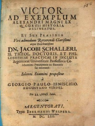 Victor Ad Exemplum Alexandri Magni Ex Q. Curtii Historia Delineatus, Et Sub Praesidio ... Dn. Jacobi Schalleri ... In Incluta Argentorat: Universitate Professoris ... Solenni Examini propositus a Georgio Paulo Ienischio Augustano Vindel. Die [...] Mense Iunii