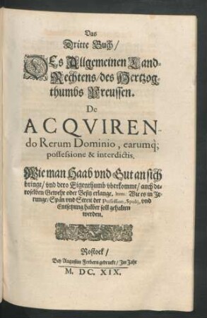 Das Dritte Buch/ Des allgemeinen Land-Rechtens/ des Hertzogthumbs Preussen. De Acquirendo Rerum Dominio, earumque possessione & interdictis. Wie man Haab und Gut an sich bringe/ und dero Eigenthumb uberkomme ...