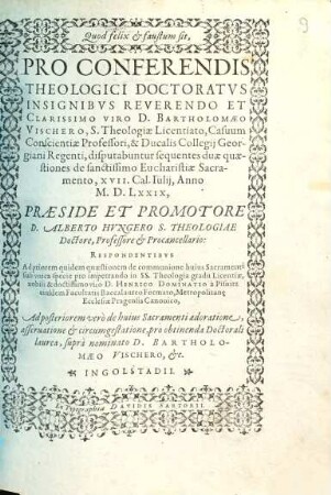 Quod felix et faustum sit, Pro Conferendis Theologici Doctoratvs Insignibvs Reverendo Et Clarissimo Viro D. Bartholomaeo Vischero, S. Theologiae Licentiato, Casuum Conscientiae Professori, & Ducalis Collegij Georgiani Regenti, disputabuntur sequentes duae quaestiones de sanctissimo Eucharistiae Sacramento