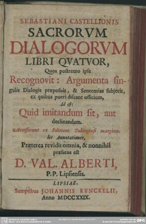 Sebastiani Castellionis Sacrorum Dialogorum : Libri Quatuor, Quos postremo ipse Recognovit: Argumenta singulis Dialogis praeposuit, & Sententias subjecit, ...Id Est: Quid imitandum sit, aut declinandum. Accesserunt ex Editione Tubingensi marginales Annotationes