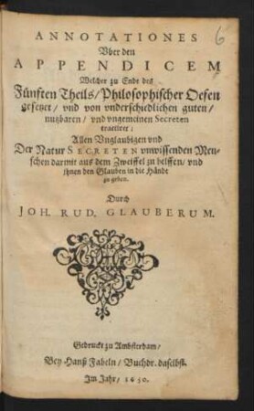 Annotationes Uber den Appendicem Welcher zu Ende des Fünften Theils/ Philosophischer Oefen gesetzet/ und von underschiedlichen guten/ nutzbaren/ und ungemeinen Secreten tractiret : Allen Unglaubigen und Der Natur Secreten unwissenden Menschen darmit aus dem Zweiffel zu helffen/ und ihnen den Glauben in die Hände zu geben