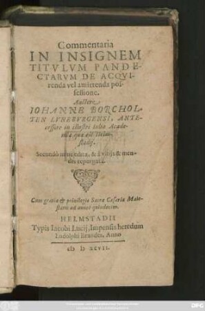 Commentaria || IN INSIGNEM || TITVLVM PANDE-||CTARVM DE ACQVI-||renda vel amittenda pos-||sessione.|| Auctore || IOHANNE BORCHOL-||TEN LVNEBVRGENSI, ANTE-||cessore in illustri Iulia Acade-||mia quae est Helm-||stadij.|| Secundò nunc edita, & à vitijs & men-||dis repurgata.||