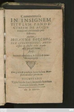 Commentaria || IN INSIGNEM || TITVLVM PANDE-||CTARVM DE ACQVI-||renda vel amittenda pos-||sessione.|| Auctore || IOHANNE BORCHOL-||TEN LVNEBVRGENSI, ANTE-||cessore in illustri Iulia Acade-||mia quae est Helm-||stadij.|| Secundò nunc edita, & à vitijs & men-||dis repurgata.||