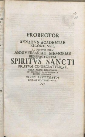 Prorector Et Senatvs Academiae Kiloniensis, Ad Festvm Diem Anniversariae Memoriae Benefactorvm Spiritvs Sancti Dicatvm Consecratvmqve, Vera Animi Religione Et Sincera Sanctimonia Demisse Agendvm, Cives Litteratos Invitant Et Cohortantvr : [P. P. sub sigillo Academiae Kilonii ipso festo Spiritui sancti die MDCCXXVII.]