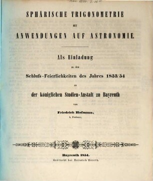 Sphärische Trigonometrie mit Anwendungen auf Astronomie : als Einladung zu den Schluß-Feierlichkeiten des Jahres 1853/54 an der königlichen Studien-Anstalt zu Bayreuth