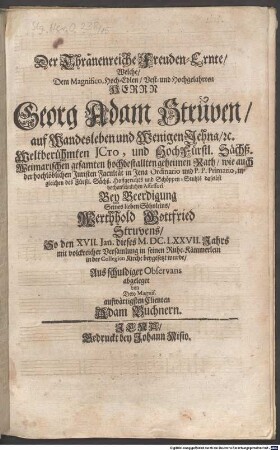 Der Thränenreiche Freuden-Ernte, Welche, Dem Magnifico, Hoch-Edlen, Vest- und Hochgelahrten HERRN Georg Adam Strüven, auf Wandesleben und Wenigen Jehna, etc. Weltberühmten JCTO, und Hoch Fürstl. Sächß. Weimarischen ... geheimen Rath, wie auch der hochlöblichen Juristen Facultät in Jena Ordinario und P. P. Primario ... Bey Beerdigung Seines lieben Söhnleins, Werthhold Gottfried Struvens, So den XVII. Jan. dieses M.DC.LXXVII. Jahrs mit volckreicher Versamlung in seinen Ruhe-Kämmerlein in der Collegien Kirche beygesetzt wurde, Aus schuldiger Observans abgeleget
