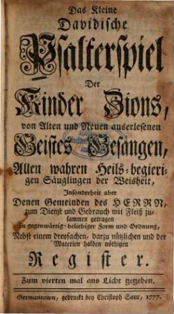 Das kleine Davidische Psalterspiel der Kinder Zions : von alten und neuen auserlesenen Geistes Gesängen, allen wahren heils-begierigen Säuglingen der Weisheit, insonderheit, aber denen Gemeinden des Herrn, zum Dienst und Gebrauch mit Fleiß zusammengetragen in gegenwärtig-beliebiger Form und Ordnung, nebst einem dreyfachen, darzu nützlichen und der Materien halben nöthigen Register