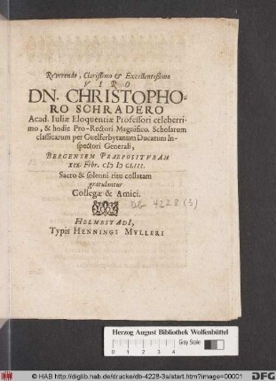 Reverendo, Clarißimo & Excellentißimo Viro Dn. Christophoro Schradero Acad. Iuliae Eloquentiae Professori celeberrimo, & hodie Pro-Rectori Magnifico. Scholarum classicarum per Guelferbytanum Ducatum Inspectori Generali, Bergensem Praeposituram XIX. Febr. MDCLIII. Sacro & solenni ritu collatam gratulantur Collegae & Amici