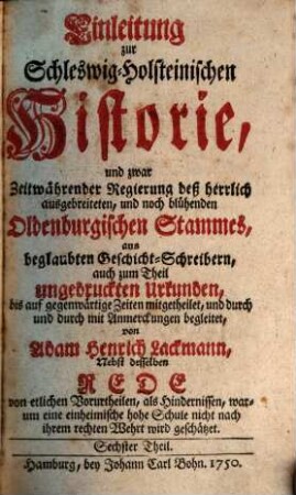 Einleitung Zur Schleswig-Holsteinischen Historie : und zwar Zeitwährender Regierung des ... Oldenburgischen Stamms, aus Beglaubten Geschicht-Schreibern, auch zum Theil ungedruckten Urkunden, bis auf gegenwärtige Zeiten mitgetheilet, und durch und durch mit Anmerkungen begleitet, 6