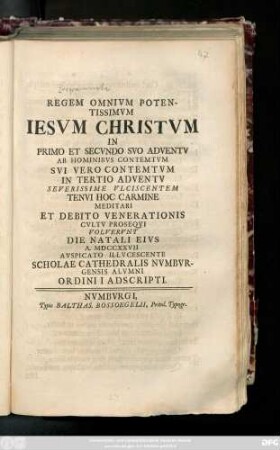 Regem Omnivm Potensissimvm Iesvm Christvm In Primo Et Secvndo Svo Adventv Ab Hominibvs Contemtvm Svi Vero Contemtvm In Tertio Adventv Severissime Vlciscentem Tenvi Hoc Carmine Meditari Et Debito Venerationis Cvltv Proseqvi Volvervnt Die Natali Eivs A. MDCCXXVII ... Scholae Cathedralis Nvmbvrgensis Alvmni Ordini I Adscripti
