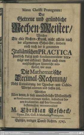 Der Getreue und gründliche Rechen-Meister, Welcher Die edle Rechen-Kunst, nicht allein nach der allgemeinen Schul-Art, sondern auch nach der so genannten Italiänischen Practica deutlich, kurtz und fundamentaliter vorträgt und erkläret ...