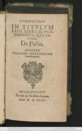 COMMENTARIA || IN TITVLVM || XIIII. LIBRI II. PAN-||DECTARVM QVI IN-||scribitur || De Pactis.|| AVTHORE || IOHANNE BORCHOLTEN || Luneburgensi.||