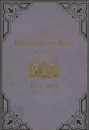 Die Gesellschaft der Musse in Riga : 1787 - 1887 ; eine Festschrift zum hundertjährigen Jubiläum den 7. Januar 1887