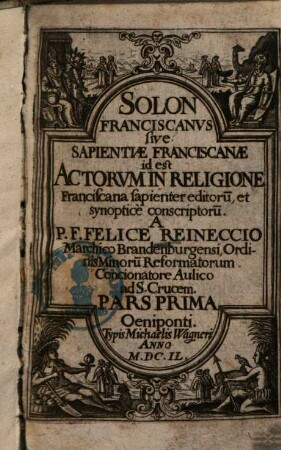 Solon Franciscanvs sive Sapientiae Franciscanae : id est Actorvm In Religione Franciscana sapienter editoru[m], et synopticè conscriptoru[m]. 1. (1649). - [23], 300, [10] S.