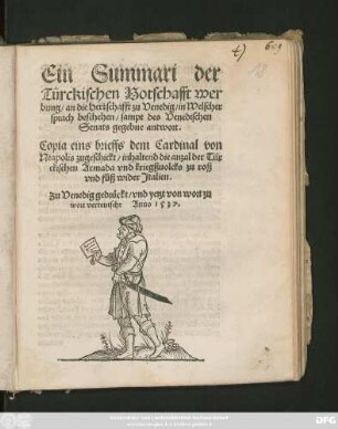 Ein Summari der || Türckischen Botschafft wer||bung/ an die Herrschafft zu Venedig/ in Welscher || sprach beschehen/ sampt des Venedischen || Senats gegebne antwort.|| Copia eins brieffs dem Cardinal von || Neapolis zugeschickt/ inhaltend die anzal der Tür||ckischen Armada vnd kriegßuolcks zu roß || vnd fůß wider Jtalien.||