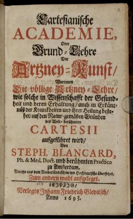 Cartesianische Academie, Oder Grund-Lehre Der Artzney-Kunst : Worinnen Die völlige Artzney-Lehre/ wie solche in Wissenschafft der Gesundheit und deren Erhaltung/ ... auf den Natur-gemäßen Gründen des ... Cartesii aufgeführet wird ; Anietzo aus dem Niederländischen ins Hochdeutsche übersetzet