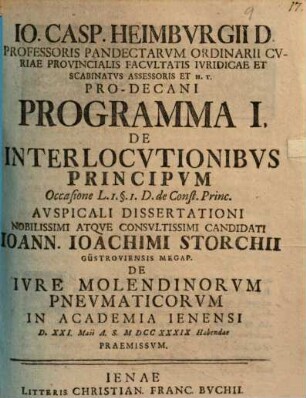 Programma I. De Interlocutionibus Principum : Occasione L. 1 § 1 D. de Const. Princ. Dissertationi ... Io. Ioachimi Storchii ... de iure molendinorum pneumaticorum ... praemissum