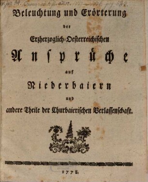 Beleuchtung und Erörterung der Erzherzoglich-Oesterreichischen Ansprüche auf Niederbaiern und andere Theile der Churbaierischen Verlassenschaft