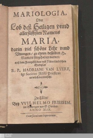 Mariologia, Oder Lob deß Heiligen vnnd allersüssisten Namens Maria : darin viel schöne Lehr vnnd Vbungen/ zu ehren desselben H. Namens fürgehalten werden: auß dem Frantzösischen vnd Niderländischen Exemplar R. P. Hadriani Van Lyere, der Societet Jesu Priesters/ newlich verteutscht
