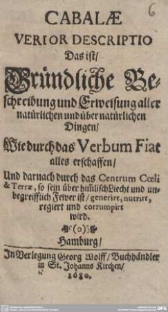 Cabalae Verior Descriptio : Das ist, Gründliche Beschreibung und Erweisung aller natürlichen und übernatürlichen Dingen, Wie durch das Verbum Fiat alles erschaffen Und darnach durch das Centrum Coeli & Terrae ... regiert und corrumpirt wird