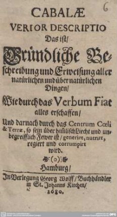 Cabalae Verior Descriptio : Das ist, Gründliche Beschreibung und Erweisung aller natürlichen und übernatürlichen Dingen, Wie durch das Verbum Fiat alles erschaffen Und darnach durch das Centrum Coeli & Terrae ... regiert und corrumpirt wird