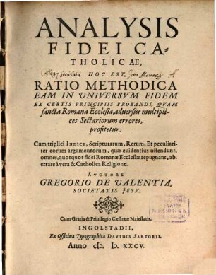 Analysis Fidei Catholicae, Hoc Est, Ratio Methodica Eam In Universvm Fidem : Ex Certis Principiis Probandi, Qvam sancta Romana Ecclesia, aduersus multiplices Sectariorum errores profitetur ; Cum triplici Indice ...