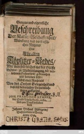 Genaue und eigentliche Beschreibung Der Natur, Beschaffenheit, Würckung und vortrefflichen Nutzens Des Uhralten Töplitzer-Bades : Wie man sich solches mit der Hülffe Gottes, zu Wiedererlangung der verlohrnen Gesundheit, gebrauchen und bedienen soll ; Nebst einer Nachricht Von des Orthes Gelegenheit und daselbst befindlichen Bequemlichkeiten auffgesetzt