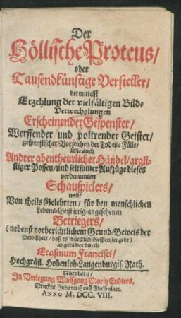 Der Höllische Proteus/ oder Tausendkünstige Versteller/ : vermittelst Erzehlung der vielfältigen Bild-Verwechslungen Erscheinender Gespenster/ Werffender und poltrender Geister/ gespenstischer Vorzeichen der Todes-Fälle/ Wie auch Andrer abentheurlicher Händel/ arglistiger Possen/ und seltsamer Aufzüge dieses verdammten Schauspielers/ und ... Betriegers/ ...