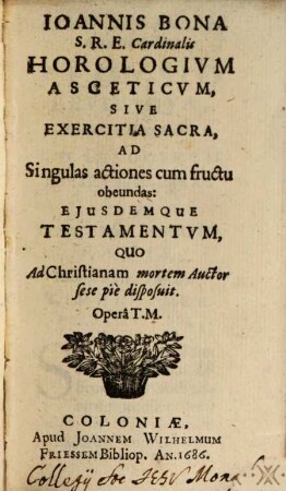 Joannis Bona S.R.E. Cardinalis Horologium Asceticum, Sive Exercitia Sacra, Ad Singulas actiones cum fructu obeundas Eiusdemque Testamentum, Quo Ad Christianam mortem Auctor sese pie disposuit