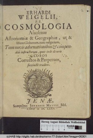 Erhardi Weigelii, P.P. Cosmologia : Nucleum Astronomiæ & Geographiæ, ut & Usum Globorum, tum vulgarium, Tum novis adornationibus [et] compendiis instructorum, quos inde dixeris Globos Correctos & Perpetuos, succinctè tradens