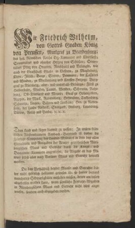 Wir Friedrich Wilhelm, von Gottes Gnaden König von Preußen ... Thun kund und fügen hiermit zu wissen: In unsern fränkischen Fürstenthümern Ansbach-Bayreuth ist bisher die Fourage-Competenz des Landes-Militairs in dem bey allen Einnahmen und Ausgaben der Aemter gewöhnlichen Nürnbergischen Maas und Gewicht durch die Kriegs- und Domainen-Kammern angewiesen, die Abgabe an das Militair selbst aber nach Berliner Maas und Gewicht bewirkt worden ... : [So geschehen und gegeben. Berlin, den 18. August 1798]
