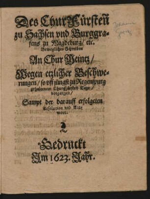 Des ChurFürsten zu Sachsen und Burggrafens zu Magdeburg/ etc. Bewegliches Schreiben An Chur Meintz/ Wegen etzlicher Beschwerungen/ so uff jüngst zu Regenspurg gehaltenem ChurFürsten Tage