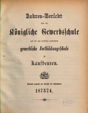 Jahresbericht über die Königliche Gewerbsschule und die mit derselben verbundene Gewerbliche Fortbildungsschule zu Kaufbeuren. 1873/74