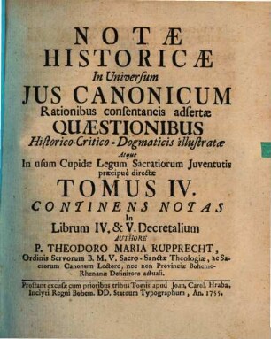 Notae Historicae In Universum Jus Canonicum : Rationibus consentaneis adsertae, Quaestionibus Historico-Critico-Dogmatico-Scholasticis illustratae, munitae. Atque In usum cupidae Legum Sacratiorum Juventutis praecipue directae ..., 4. Continens Notas in Librum IV. & V. Decretalium