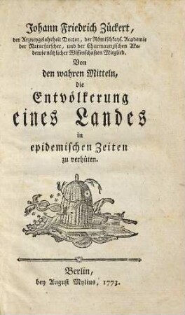 Johann Friedrich Zückert, der Arzneygelahrheit Doctor, der Römischkays. Academie der Naturforscher, und der Churmaynzischen Academie nützlicher Wissenschaften Mitglied. Von den wahren Mitteln, die Entvölkerung eines Landes in epidemischen Zeiten zu verhüten