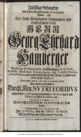 Zufällige Gedancken von denen Verächtern der Philosophie Wolte alß Der Hoch-Edelgebohrne Hochgelahrte und Hocherfahrne Herr Herr Georg Ehrhard Hamberger Medicinae & Philosophiae Hochberühmter Doctor, Professor Medicinae Extraordinarius und Professor Philosophiae Publicus, wie auch Hochfürstl. Sächs. Weym. Hochverordneter Land-Physicus Nach lezthin, unterm 21. Decembr. verwichenen Jahres Von denen gesammten Durchl. Hern. Nvtritoribvs geschehener conferirung ietztgedachter Medicinischen und Philosophischen Professionen Darauff am 13. Septembr. 1727. Seine Orationem Inavgvralem hielte, Nebst schuldigster gratulation communiciren Jhro Excell. dem hn. doct. & Prof. EIn verPflichtester FReund und DieneR