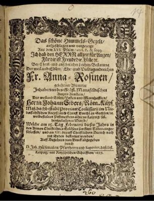 Das schöne Himmels-Gezelt/ aufgeschlagen und vorgezeigt Aus dem XVI. Psalm/ vers. 8. & seqq. Ich hab den Herrn allzeit für Augen ... : Bey ... Leichen-Bestattung Der ... Fr. Anna-Rosinen/ gebohrner Winterin/ Inhaberinn des Gräfl. Mansfeldischen Ampts Arnstein/ Des ... Herrn Johann Sibers/ Röm. Käys. Maj. ... ProviantCom[m]issarii im Niedersächsischen Kreyß ... hinterlaßener Wittib/ Welche am 15. Tag Februarii dieses Jahrs ... eingeschlaffen/ und am XXI. drauff ... zur Erden bestattet worden/