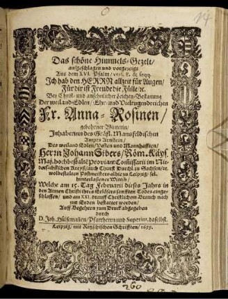 Das schöne Himmels-Gezelt/ aufgeschlagen und vorgezeigt Aus dem XVI. Psalm/ vers. 8. & seqq. Ich hab den Herrn allzeit für Augen ... : Bey ... Leichen-Bestattung Der ... Fr. Anna-Rosinen/ gebohrner Winterin/ Inhaberinn des Gräfl. Mansfeldischen Ampts Arnstein/ Des ... Herrn Johann Sibers/ Röm. Käys. Maj. ... ProviantCom[m]issarii im Niedersächsischen Kreyß ... hinterlaßener Wittib/ Welche am 15. Tag Februarii dieses Jahrs ... eingeschlaffen/ und am XXI. drauff ... zur Erden bestattet worden/