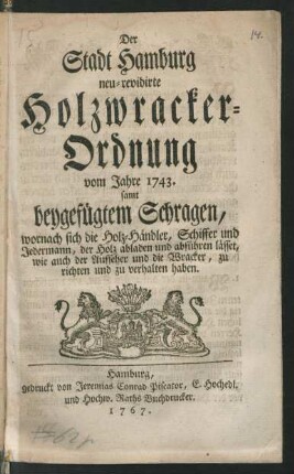 Der Stadt Hamburg neu-revidirte Holzwracker-Ordnung vom Jahre 1743. : samt beygefügtem Schragen, wornach sich die Holz-Händler, Schiffer und Jedermann, der Holz abladen und abführen lässet, wie auch die Aufseher und die Wracker, zu richten und zu verhalten haben