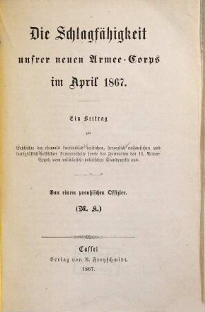 Die Schlagfähigkeit unsrer neuen Armee-Corps im April 1867 : ein Beitrag zur Geschichte der ehemals kurfürstlich hessischen, herzoglich nassauischen und landgräflich hessischen Truppentheile sowie der Formation des 11. Armee-Corps, vom militärisch-politischen Standpunkte aus