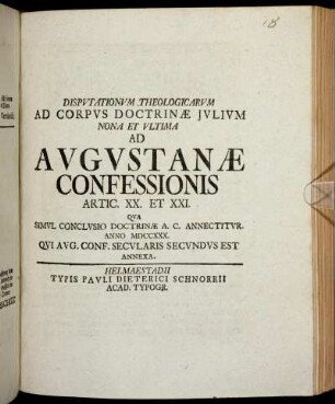 Disputationum Theologicarum Ad Corpus Doctrinæ Julium Nona Et Ultima Ad Augustanæ Confessionis Artic. XX. Et XXI. : Qva Simul Conclusio Doctrinæ A.C. Annectitur. Anno MDCCXXX. Qui Aug. Conf. Secularis Secundus Est Annexa.