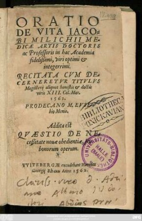 ORATIO || DE VITA IACO=||BI MILICHII ME=||DICAE ARTIS DOCTORIS || ac Professoris in hac Academia || ... RECITATA CVM DE=||CERNERETVR TITVLVS || Magisterij aliquot honestis et doctis || viris XIII. Cal. Mar.|| 1562.|| PRODECANO M. EVSE=||bio Menio.|| Addita est || QVAESTIO DE NE=||ceßitate nouae obedientiae, seu || bonorum operum.||