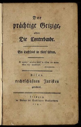 Der prächtige Geizige, oder Die Contrebande : Ein Lustspiel in fünf Akten ; Allen rechtschafnen Juristen gewidmet